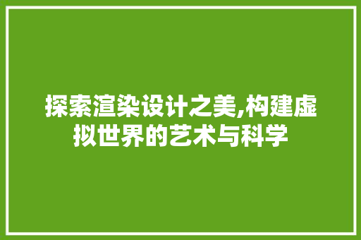 探索渲染设计之美,构建虚拟世界的艺术与科学 探索渲染设计之美,构建虚拟世界的艺术与科学 百度SEO