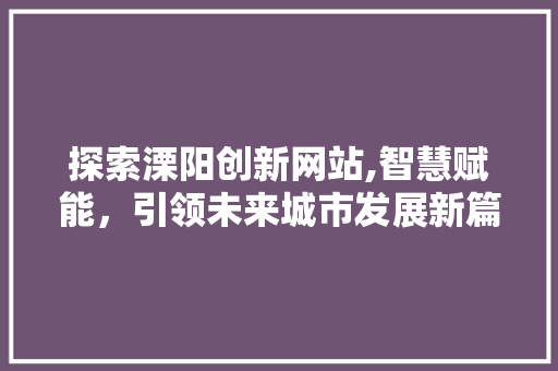 探索溧阳创新网站,智慧赋能，引领未来城市发展新篇章 探索溧阳创新网站,智慧赋能，引领未来城市发展新篇章 GoogleSEO
