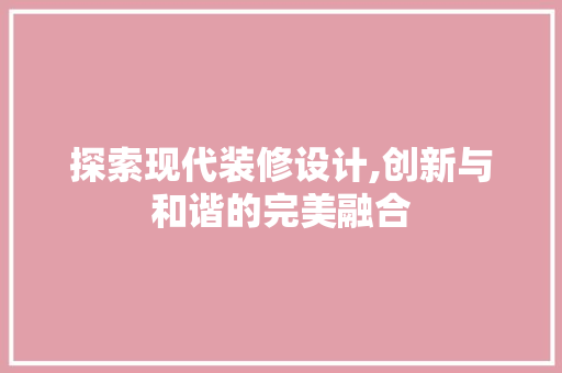 探索现代装修设计,创新与和谐的完美融合