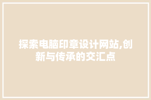 探索电脑印章设计网站,创新与传承的交汇点