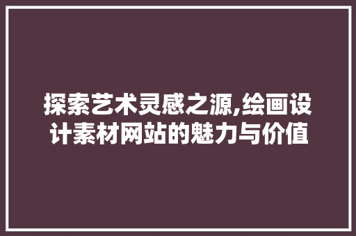 探索艺术灵感之源,绘画设计素材网站的魅力与价值