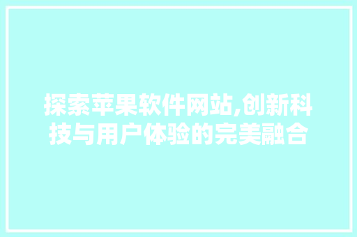 探索苹果软件网站,创新科技与用户体验的完美融合