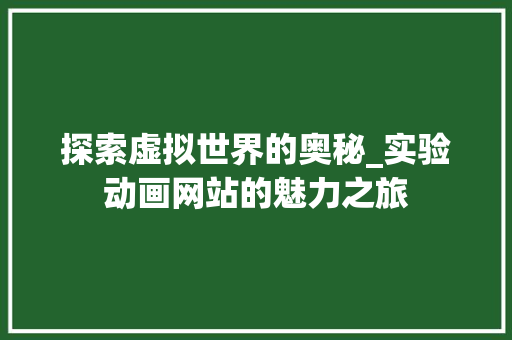 探索虚拟世界的奥秘_实验动画网站的魅力之旅 探索虚拟世界的奥秘_实验动画网站的魅力之旅 必应SEO