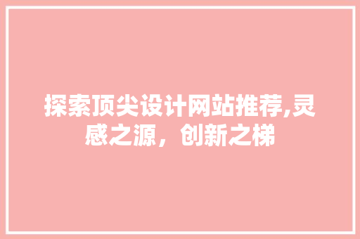探索顶尖设计网站推荐,灵感之源，创新之梯
