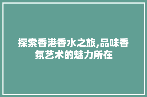 探索香港香水之旅,品味香氛艺术的魅力所在