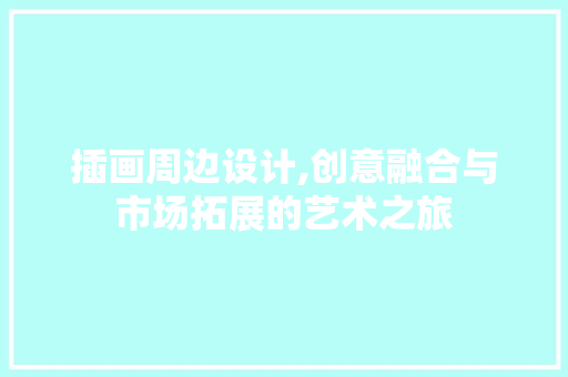 插画周边设计,创意融合与市场拓展的艺术之旅