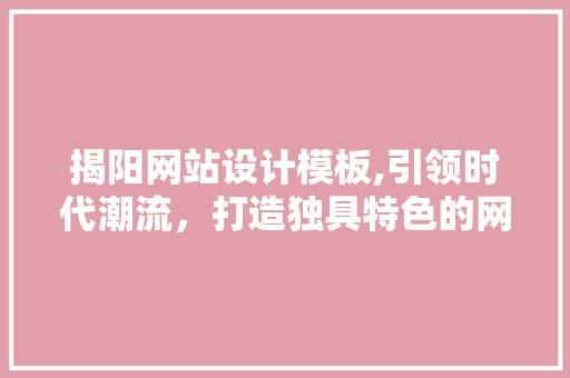揭阳网站设计模板,引领时代潮流，打造独具特色的网络平台 揭阳网站设计模板,引领时代潮流，打造独具特色的网络平台 神马SEO