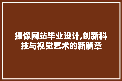 摄像网站毕业设计,创新科技与视觉艺术的新篇章 摄像网站毕业设计,创新科技与视觉艺术的新篇章 GoogleSEO