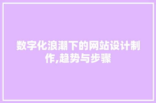 数字化浪潮下的网站设计制作,趋势与步骤