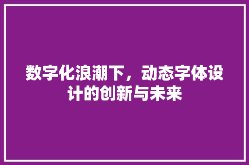 数字化浪潮下，动态字体设计的创新与未来