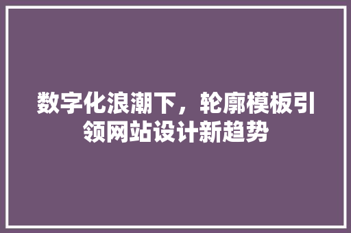 数字化浪潮下，轮廓模板引领网站设计新趋势