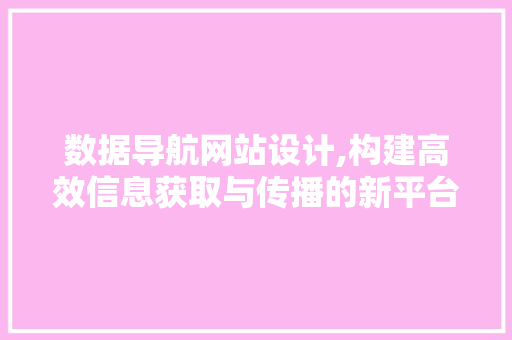 数据导航网站设计,构建高效信息获取与传播的新平台