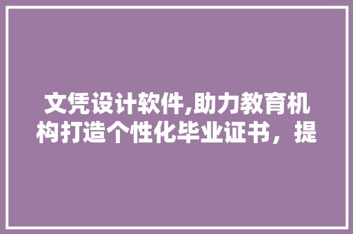 文凭设计软件,助力教育机构打造个性化毕业证书，提升品牌形象 文凭设计软件,助力教育机构打造个性化毕业证书，提升品牌形象 搜狗SEO