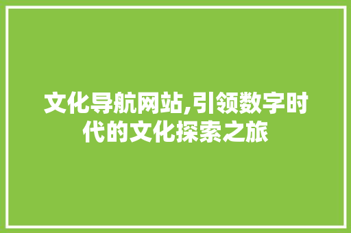 文化导航网站,引领数字时代的文化探索之旅
