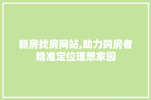 新房找房网站,助力购房者精准定位理想家园