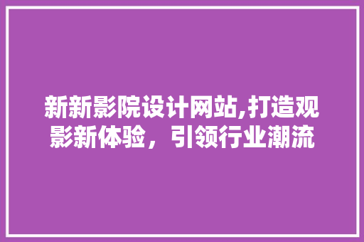 新新影院设计网站,打造观影新体验，引领行业潮流