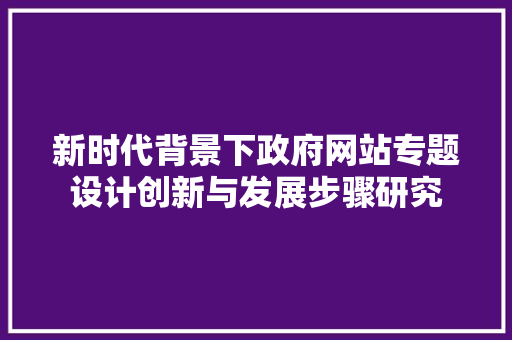 新时代背景下政府网站专题设计创新与发展步骤研究 新时代背景下政府网站专题设计创新与发展步骤研究 GoogleSEO