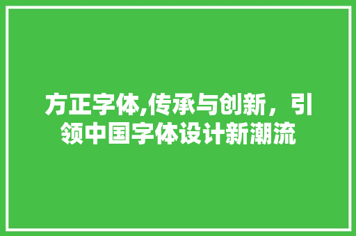 方正字体,传承与创新，引领中国字体设计新潮流