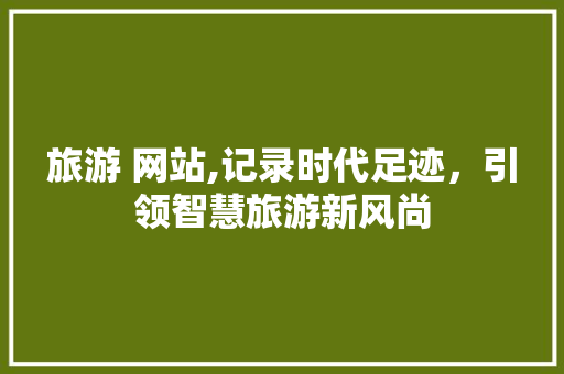 旅游 网站,记录时代足迹，引领智慧旅游新风尚 旅游 网站,记录时代足迹，引领智慧旅游新风尚 神马SEO