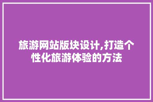 旅游网站版块设计,打造个性化旅游体验的方法
