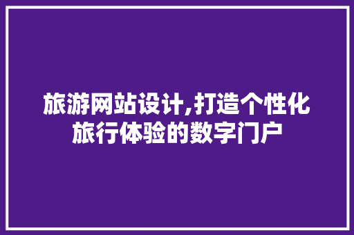 旅游网站设计,打造个性化旅行体验的数字门户 旅游网站设计,打造个性化旅行体验的数字门户 百度SEO