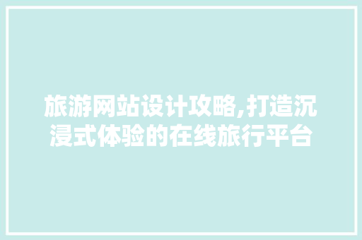 旅游网站设计攻略,打造沉浸式体验的在线旅行平台 旅游网站设计攻略,打造沉浸式体验的在线旅行平台 必应SEO