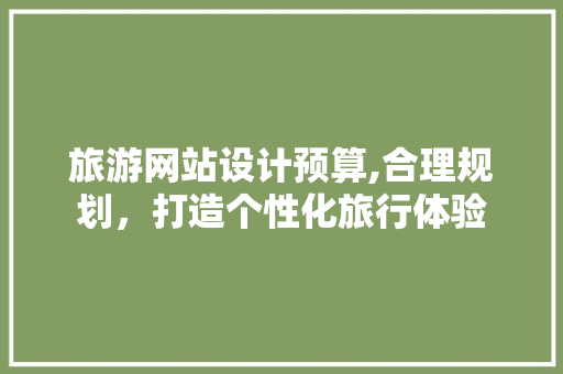 旅游网站设计预算,合理规划，打造个性化旅行体验