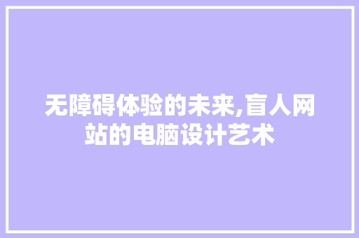 无障碍体验的未来,盲人网站的电脑设计艺术