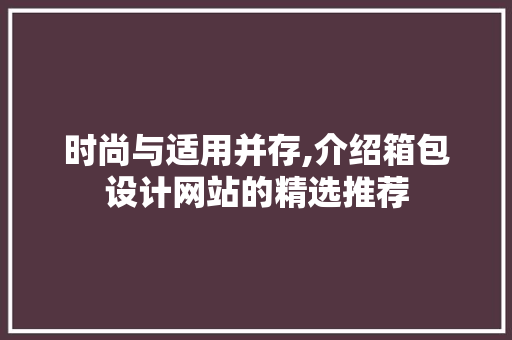 时尚与适用并存,介绍箱包设计网站的精选推荐 时尚与适用并存,介绍箱包设计网站的精选推荐 百度SEO