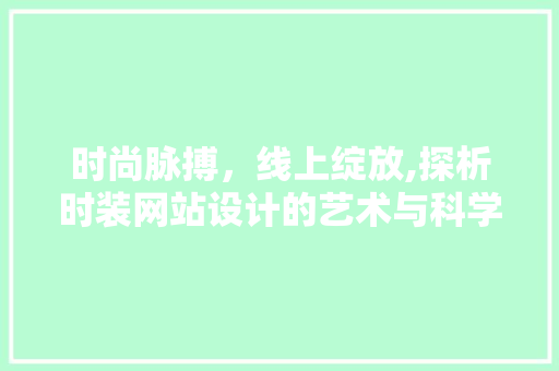 时尚脉搏，线上绽放,探析时装网站设计的艺术与科学 时尚脉搏，线上绽放,探析时装网站设计的艺术与科学 百度SEO