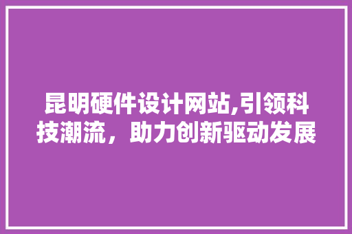昆明硬件设计网站,引领科技潮流，助力创新驱动发展