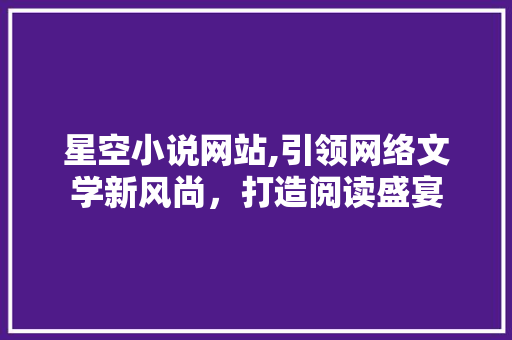 星空小说网站,引领网络文学新风尚，打造阅读盛宴 星空小说网站,引领网络文学新风尚，打造阅读盛宴 神马SEO