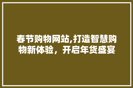 春节购物网站,打造智慧购物新体验，开启年货盛宴