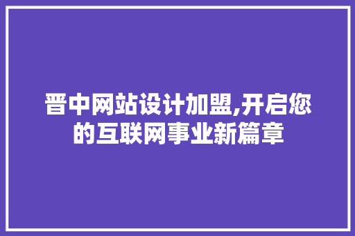 晋中网站设计加盟,开启您的互联网事业新篇章