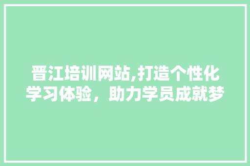 晋江培训网站,打造个性化学习体验，助力学员成就梦想