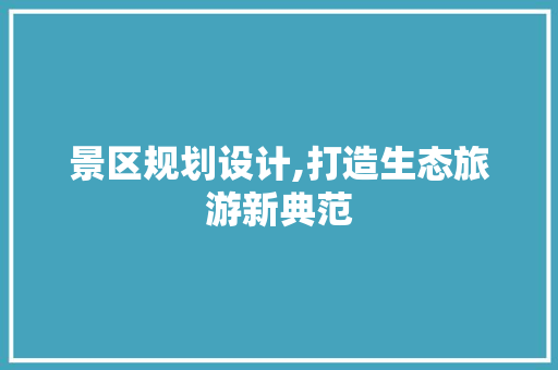 景区规划设计,打造生态旅游新典范
