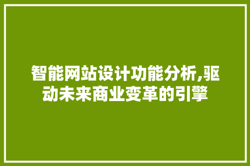 智能网站设计功能分析,驱动未来商业变革的引擎