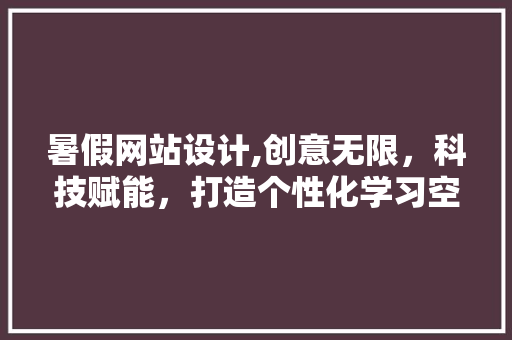 暑假网站设计,创意无限，科技赋能，打造个性化学习空间