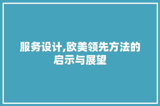 服务设计,欧美领先方法的启示与展望 服务设计,欧美领先方法的启示与展望 搜狗SEO