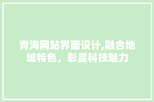 青海网站界面设计,融合地域特色，彰显科技魅力 青海网站界面设计,融合地域特色，彰显科技魅力 神马SEO