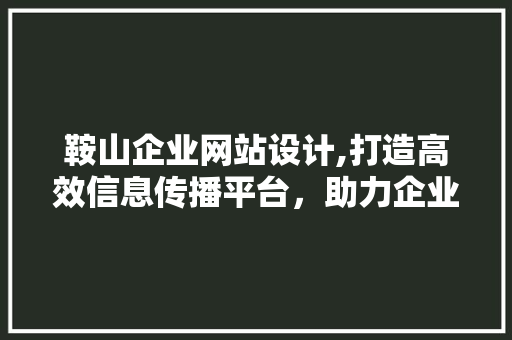 鞍山企业网站设计,打造高效信息传播平台，助力企业腾飞 鞍山企业网站设计,打造高效信息传播平台，助力企业腾飞 必应SEO