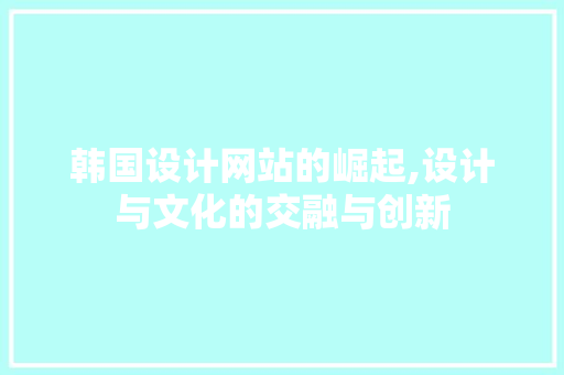 韩国设计网站的崛起,设计与文化的交融与创新 韩国设计网站的崛起,设计与文化的交融与创新 必应SEO