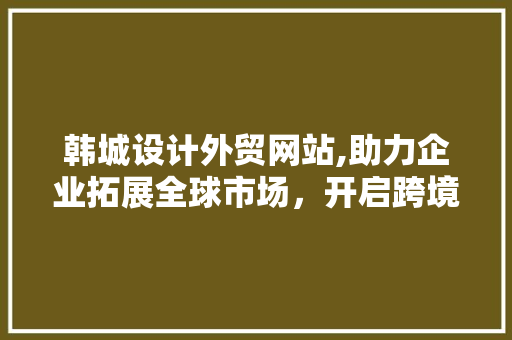 韩城设计外贸网站,助力企业拓展全球市场，开启跨境电商新篇章 韩城设计外贸网站,助力企业拓展全球市场，开启跨境电商新篇章 百度SEO
