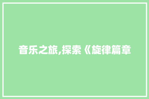 音乐之旅,探索《旋律篇章 音乐之旅,探索《旋律篇章 百度SEO