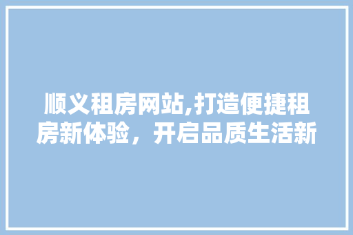 顺义租房网站,打造便捷租房新体验，开启品质生活新篇章 顺义租房网站,打造便捷租房新体验，开启品质生活新篇章 必应SEO