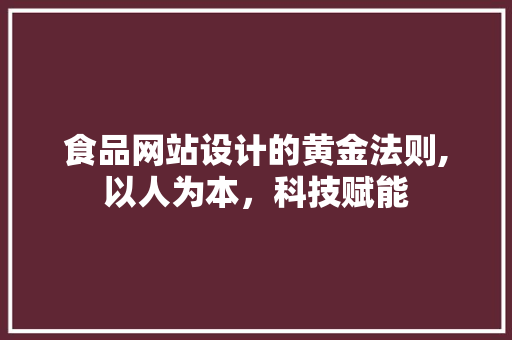 食品网站设计的黄金法则,以人为本，科技赋能 食品网站设计的黄金法则,以人为本，科技赋能 必应SEO