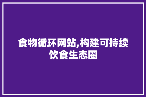 食物循环网站,构建可持续饮食生态圈 食物循环网站,构建可持续饮食生态圈 GoogleSEO