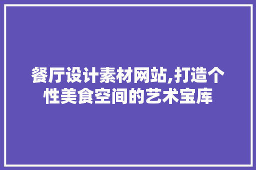 餐厅设计素材网站,打造个性美食空间的艺术宝库