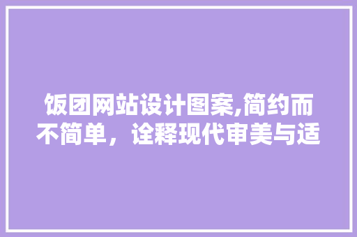 饭团网站设计图案,简约而不简单，诠释现代审美与适用主义的完美融合 饭团网站设计图案,简约而不简单，诠释现代审美与适用主义的完美融合 GoogleSEO