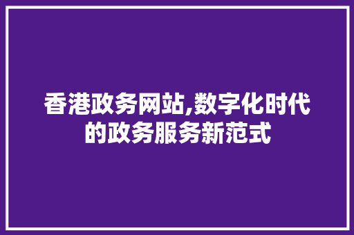 香港政务网站,数字化时代的政务服务新范式